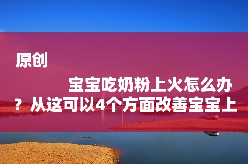 原创
            宝宝吃奶粉上火怎么办？从这可以4个方面改善宝宝上火的状况！