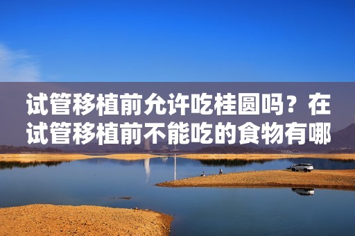 试管移植前允许吃桂圆吗？在试管移植前不能吃的食物有哪些？