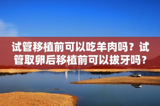 试管移植前可以吃羊肉吗？试管取卵后移植前可以拔牙吗？