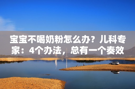 宝宝不喝奶粉怎么办？儿科专家：4个办法，总有一个奏效