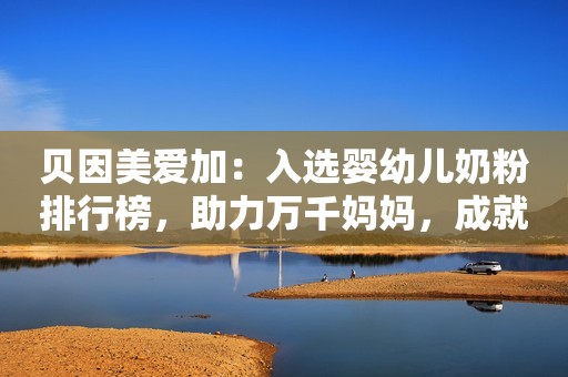 贝因美爱加：入选婴幼儿奶粉排行榜，助力万千妈妈，成就伟大母爱