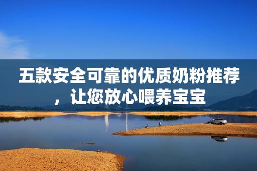 五款安全可靠的优质奶粉推荐，让您放心喂养宝宝