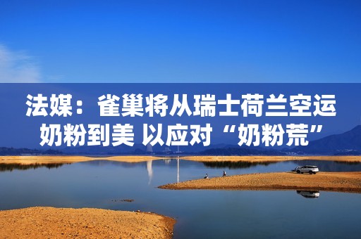 法媒：雀巢将从瑞士荷兰空运奶粉到美 以应对“奶粉荒”