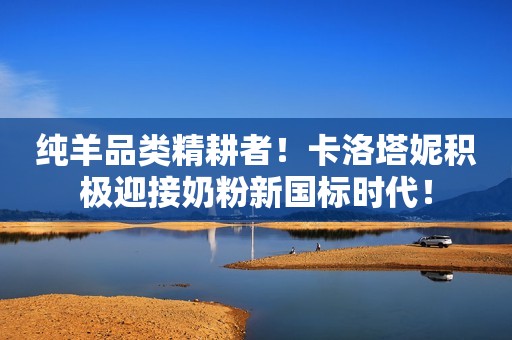 纯羊品类精耕者！卡洛塔妮积极迎接奶粉新国标时代！