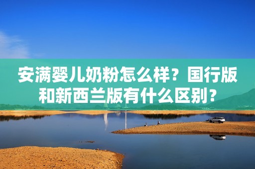 安满婴儿奶粉怎么样？国行版和新西兰版有什么区别？