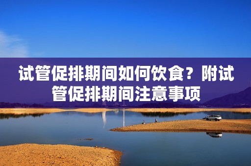 试管促排期间如何饮食？附试管促排期间注意事项