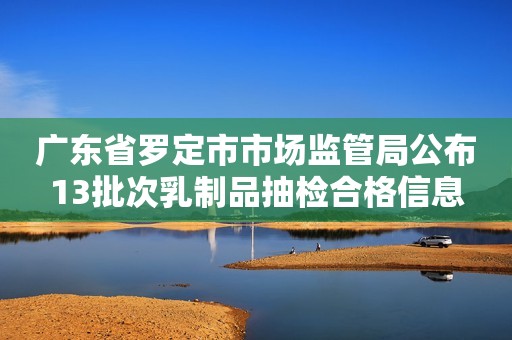 广东省罗定市市场监管局公布13批次乳制品抽检合格信息