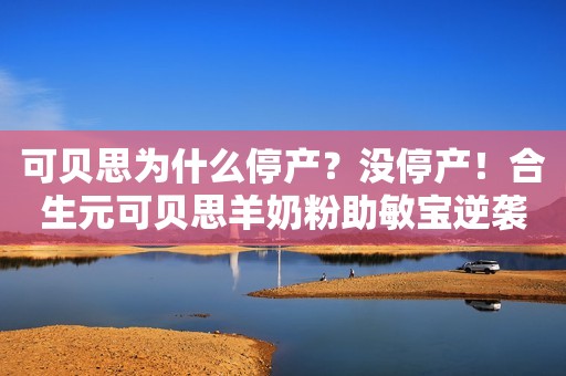 可贝思为什么停产？没停产！合生元可贝思羊奶粉助敏宝逆袭！