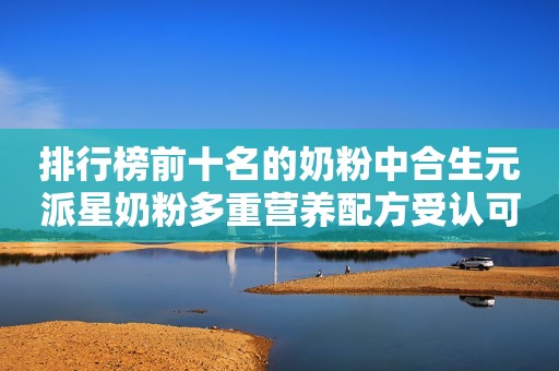 排行榜前十名的奶粉中合生元派星奶粉多重营养配方受认可