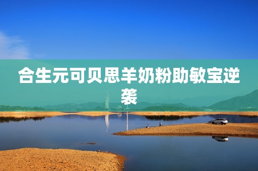 合生元可贝思羊奶粉助敏宝逆袭