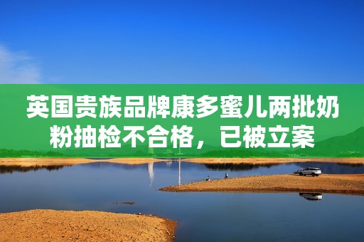 英国贵族品牌康多蜜儿两批奶粉抽检不合格，已被立案