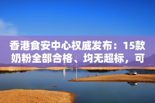 香港食安中心权威发布：15款奶粉全部合格、均无超标，可安心食用！