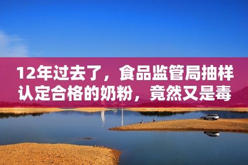 12年过去了，食品监管局抽样认定合格的奶粉，竟然又是毒奶粉？