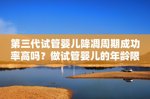 第三代试管婴儿降凋周期成功率高吗？做试管婴儿的年龄限制大吗？