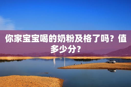 你家宝宝喝的奶粉及格了吗？值多少分？