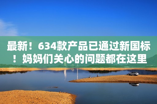 最新！634款产品已通过新国标！妈妈们关心的问题都在这里！
