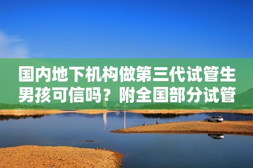 国内地下机构做第三代试管生男孩可信吗？附全国部分试管婴儿医院简单介绍！