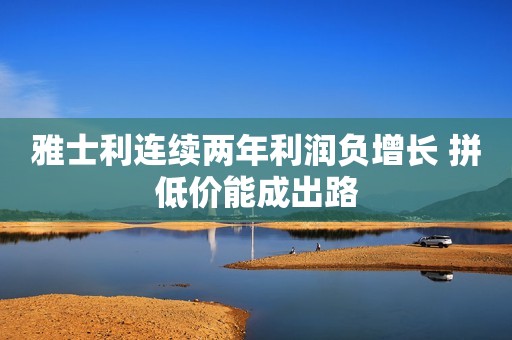 雅士利连续两年利润负增长 拼低价能成出路