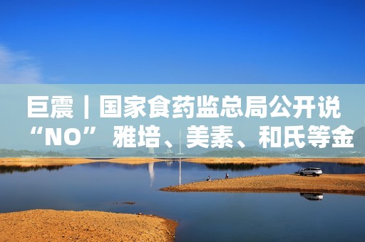 巨震｜国家食药监总局公开说“NO” 雅培、美素、和氏等金装奶粉将何去何从？