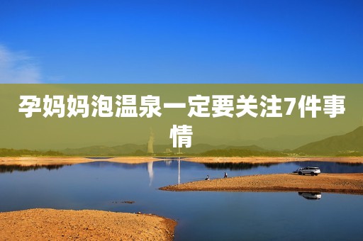 孕妈妈泡温泉一定要关注7件事情