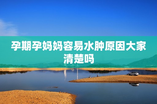 孕期孕妈妈容易水肿原因大家清楚吗