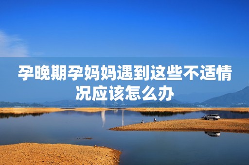 孕晚期孕妈妈遇到这些不适情况应该怎么办
