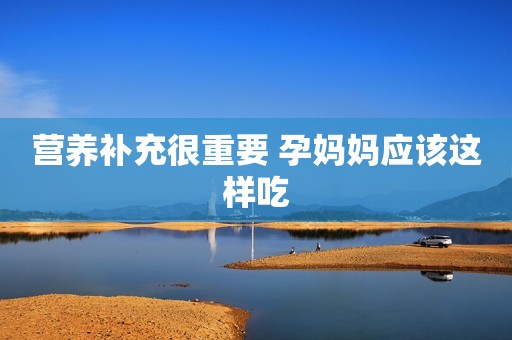 营养补充很重要 孕妈妈应该这样吃