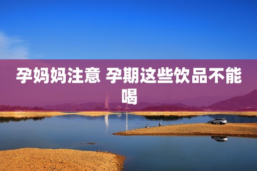 孕妈妈注意 孕期这些饮品不能喝