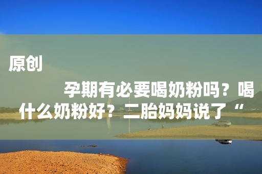 原创
            孕期有必要喝奶粉吗？喝什么奶粉好？二胎妈妈说了“实情”