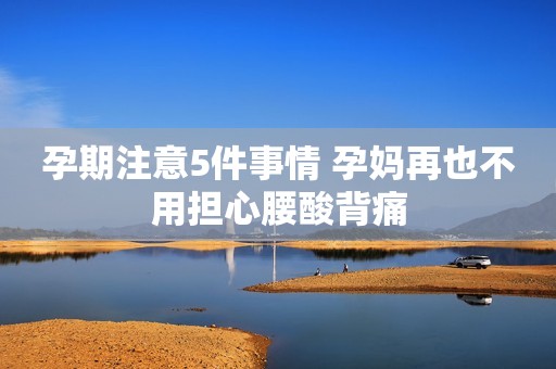 孕期注意5件事情 孕妈再也不用担心腰酸背痛