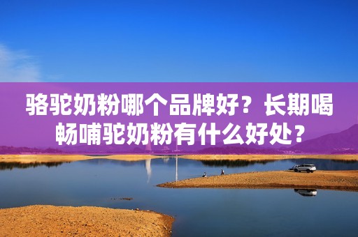 骆驼奶粉哪个品牌好？长期喝畅哺驼奶粉有什么好处？