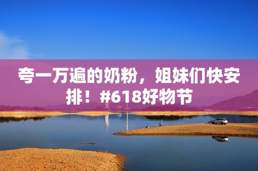 夸一万遍的奶粉，姐妹们快安排！#618好物节