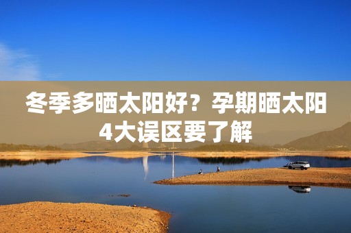 冬季多晒太阳好？孕期晒太阳4大误区要了解