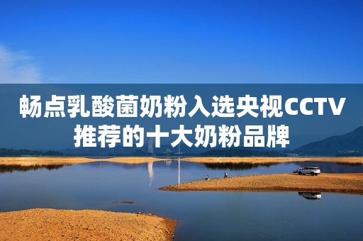 畅点乳酸菌奶粉入选央视CCTV推荐的十大奶粉品牌