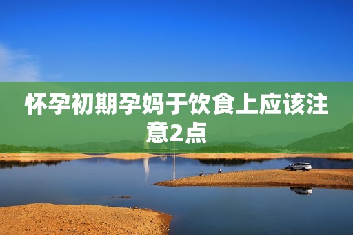 怀孕初期孕妈于饮食上应该注意2点
