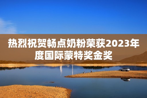 热烈祝贺畅点奶粉荣获2023年度国际蒙特奖金奖