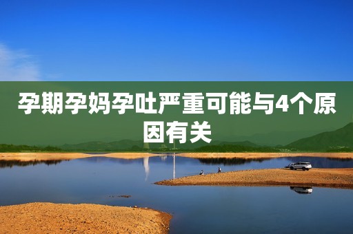 孕期孕妈孕吐严重可能与4个原因有关