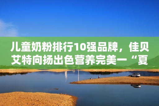 儿童奶粉排行10强品牌，佳贝艾特向扬出色营养完美一“夏”