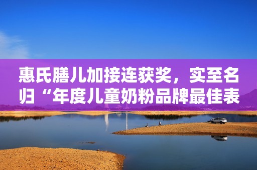 惠氏膳儿加接连获奖，实至名归“年度儿童奶粉品牌最佳表现力”