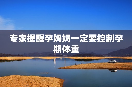 专家提醒孕妈妈一定要控制孕期体重