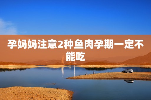 孕妈妈注意2种鱼肉孕期一定不能吃