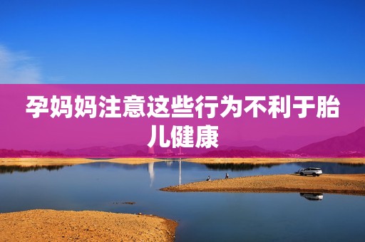 孕妈妈注意这些行为不利于胎儿健康