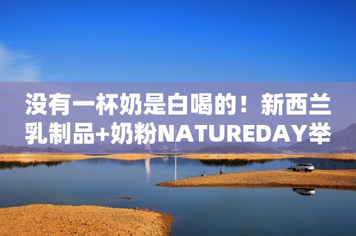 没有一杯奶是白喝的！新西兰乳制品+奶粉NATUREDAY举行品牌发布会