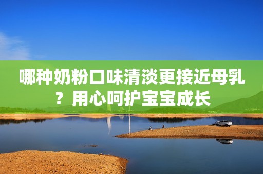 哪种奶粉口味清淡更接近母乳？用心呵护宝宝成长