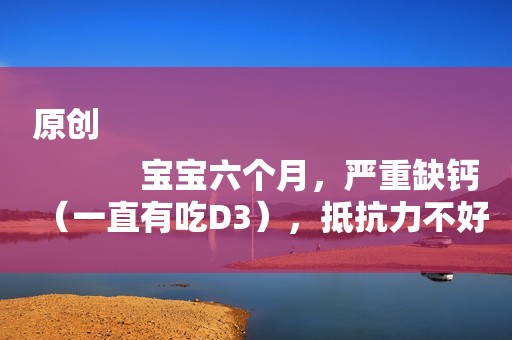 原创
            宝宝六个月，严重缺钙（一直有吃D3），抵抗力不好，喝哪种奶粉好？