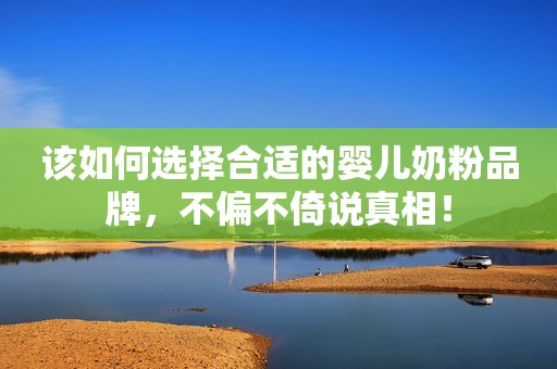 该如何选择合适的婴儿奶粉品牌，不偏不倚说真相！
