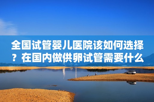 全国试管婴儿医院该如何选择？在国内做供卵试管需要什么条件？