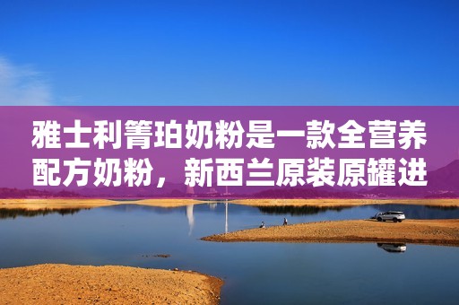 雅士利箐珀奶粉是一款全营养配方奶粉，新西兰原装原罐进口...