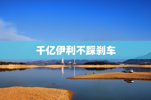 千亿伊利不踩刹车