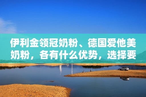 伊利金领冠奶粉、德国爱他美奶粉，各有什么优势，选择要看配方吗